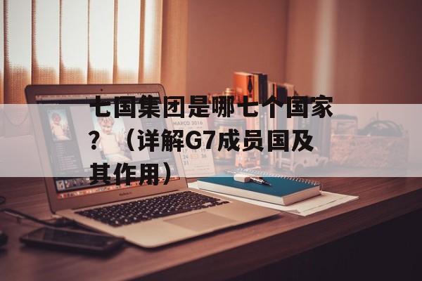 七国集团是哪七个国家？（详解G7成员国及其作用）-第1张图片-居家生活