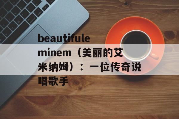 beautifuleminem（美丽的艾米纳姆）：一位传奇说唱歌手-第1张图片-居家生活