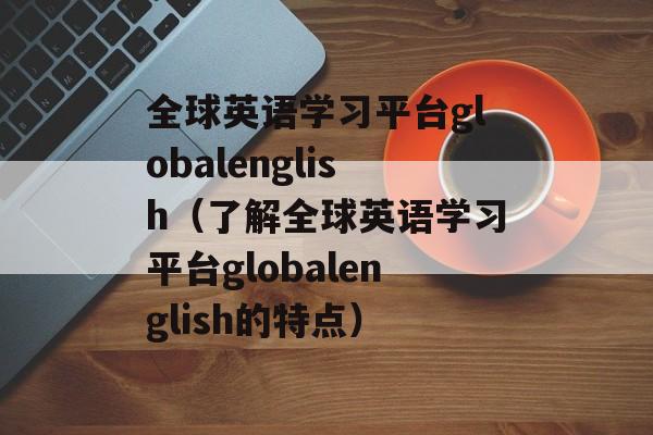 全球英语学习平台globalenglish（了解全球英语学习平台globalenglish的特点）-第1张图片-居家生活