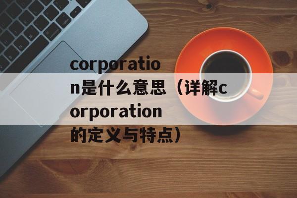 corporation是什么意思（详解corporation的定义与特点）-第1张图片-居家生活