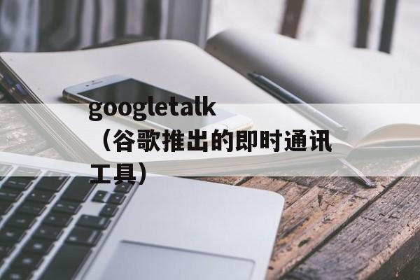 googletalk（谷歌推出的即时通讯工具）-第1张图片-居家生活