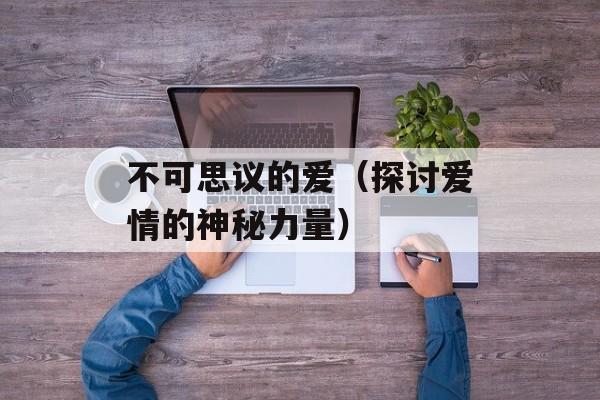 不可思议的爱（探讨爱情的神秘力量）-第1张图片-居家生活