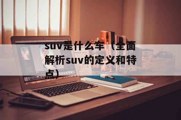 suv是什么车（全面解析suv的定义和特点）-第1张图片-居家生活