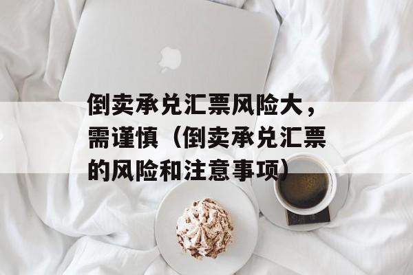 倒卖承兑汇票风险大，需谨慎（倒卖承兑汇票的风险和注意事项）-第1张图片-居家生活