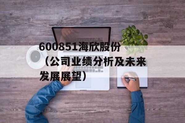 600851海欣股份（公司业绩分析及未来发展展望）-第1张图片-居家生活