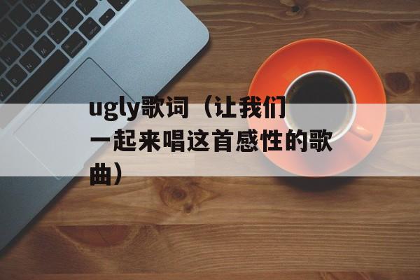 ugly歌词（让我们一起来唱这首感性的歌曲）-第1张图片-居家生活