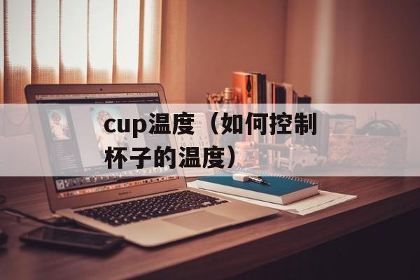 cup温度（如何控制杯子的温度）-第1张图片-居家生活