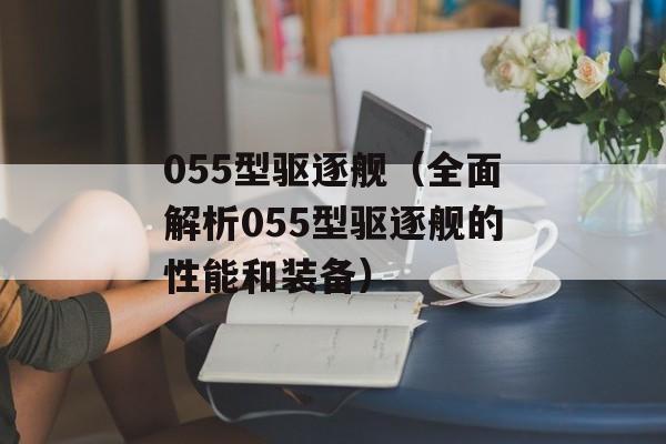 055型驱逐舰（全面解析055型驱逐舰的性能和装备）-第1张图片-居家生活