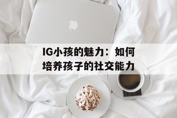 IG小孩的魅力：如何培养孩子的社交能力-第1张图片-居家生活