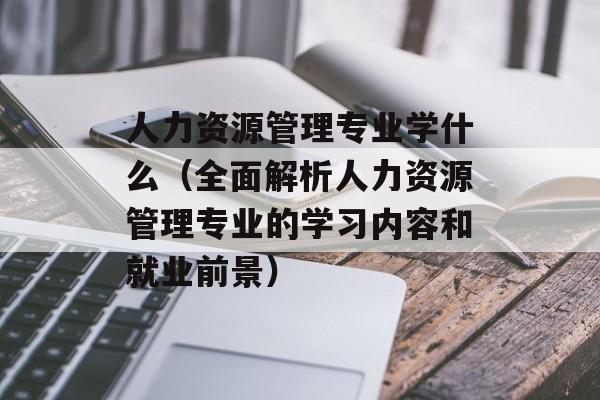 人力资源管理专业学什么（全面解析人力资源管理专业的学习内容和就业前景）-第1张图片-居家生活