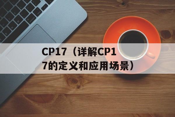 CP17（详解CP17的定义和应用场景）-第1张图片-居家生活