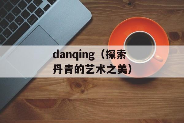 danqing（探索丹青的艺术之美）-第1张图片-居家生活