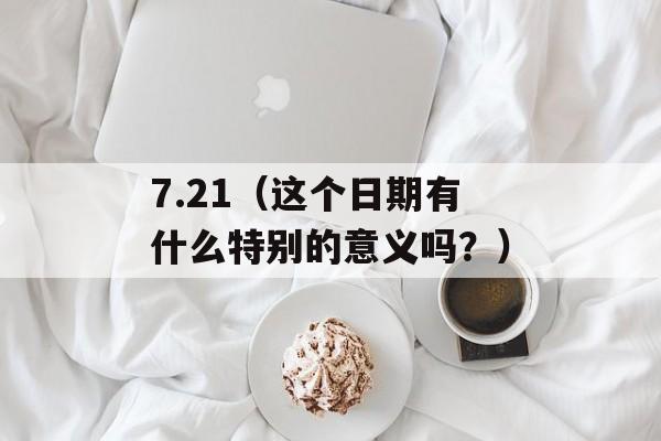 7.21（这个日期有什么特别的意义吗？）-第1张图片-居家生活