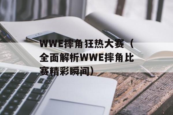 WWE摔角狂热大赛（全面解析WWE摔角比赛精彩瞬间）-第1张图片-居家生活