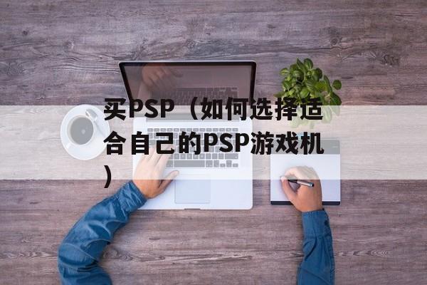 买PSP（如何选择适合自己的PSP游戏机）-第1张图片-居家生活
