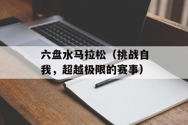 六盘水马拉松（挑战自我，超越极限的赛事）-第1张图片-居家生活