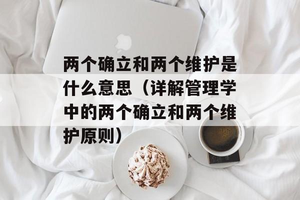 两个确立和两个维护是什么意思（详解管理学中的两个确立和两个维护原则）-第1张图片-居家生活
