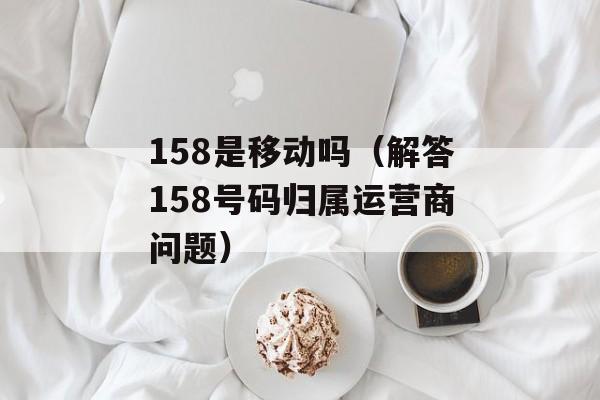 158是移动吗（解答158号码归属运营商问题）-第1张图片-居家生活