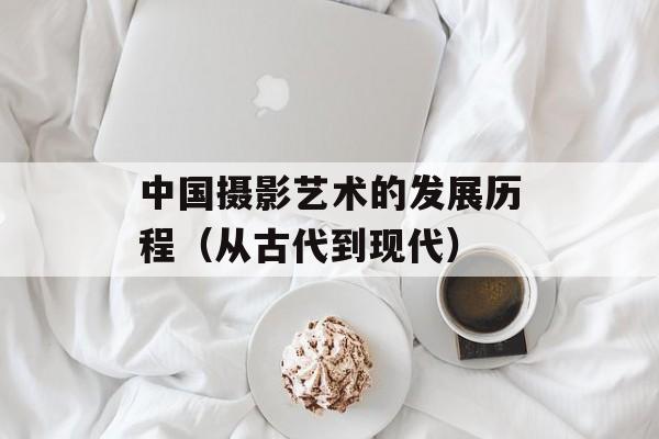 中国摄影艺术的发展历程（从古代到现代）-第1张图片-居家生活