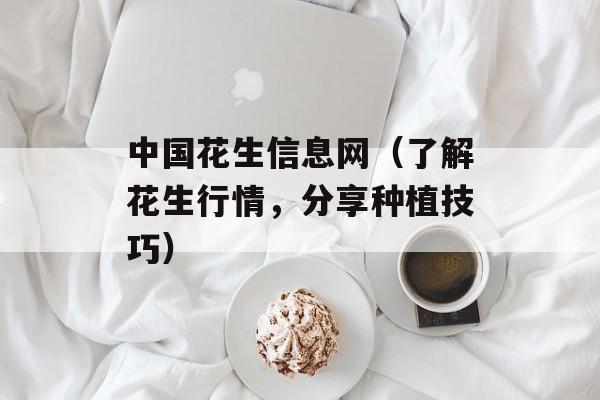 中国花生信息网（了解花生行情，分享种植技巧）-第1张图片-居家生活