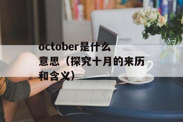 october是什么意思（探究十月的来历和含义）-第1张图片-居家生活
