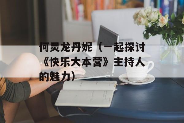 何炅龙丹妮（一起探讨《快乐大本营》主持人的魅力）-第1张图片-居家生活