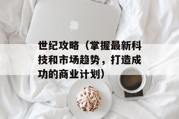 世纪攻略（掌握最新科技和市场趋势，打造成功的商业计划）-第1张图片-居家生活