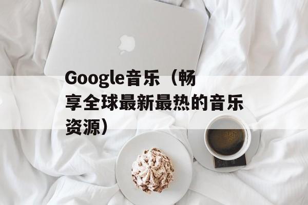 Google音乐（畅享全球最新最热的音乐资源）-第1张图片-居家生活