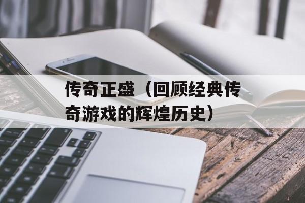 传奇正盛（回顾经典传奇游戏的辉煌历史）-第1张图片-居家生活