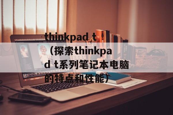 thinkpad t（探索thinkpad t系列笔记本电脑的特点和性能）-第1张图片-居家生活