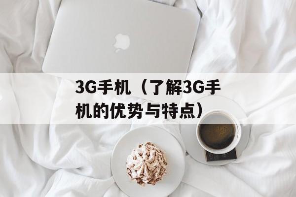 3G手机（了解3G手机的优势与特点）-第1张图片-居家生活