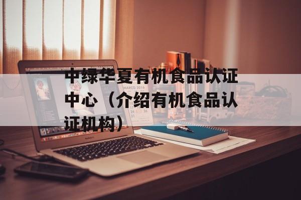 中绿华夏有机食品认证中心（介绍有机食品认证机构）-第1张图片-居家生活