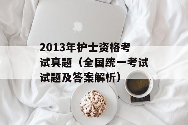 2013年护士资格考试真题（全国统一考试试题及答案解析）-第1张图片-居家生活