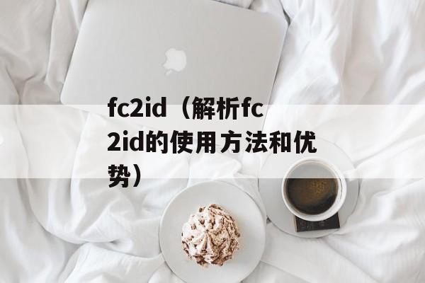 fc2id（解析fc2id的使用方法和优势）-第1张图片-居家生活