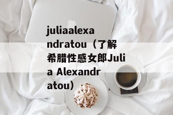 juliaalexandratou（了解希腊性感女郎Julia Alexandratou）-第1张图片-居家生活