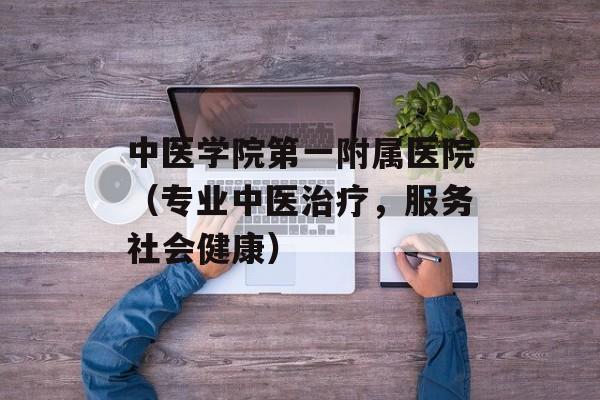 中医学院第一附属医院（专业中医治疗，服务社会健康）-第1张图片-居家生活