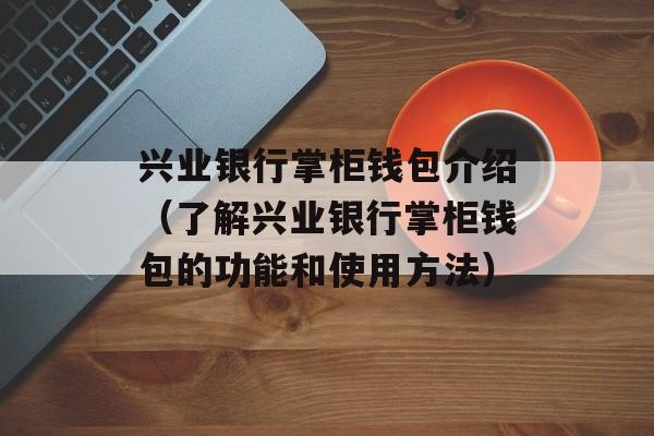 兴业银行掌柜钱包介绍（了解兴业银行掌柜钱包的功能和使用方法）-第1张图片-居家生活