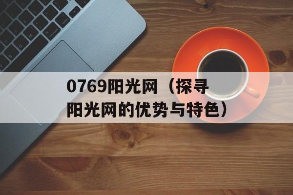 0769阳光网（探寻阳光网的优势与特色）-第1张图片-居家生活