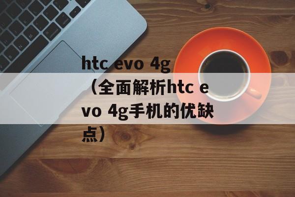 htc evo 4g（全面解析htc evo 4g手机的优缺点）-第1张图片-居家生活