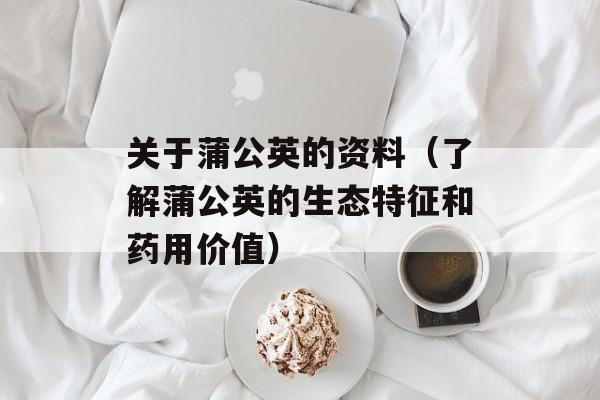 关于蒲公英的资料（了解蒲公英的生态特征和药用价值）-第1张图片-居家生活