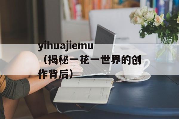 yihuajiemu（揭秘一花一世界的创作背后）-第1张图片-居家生活