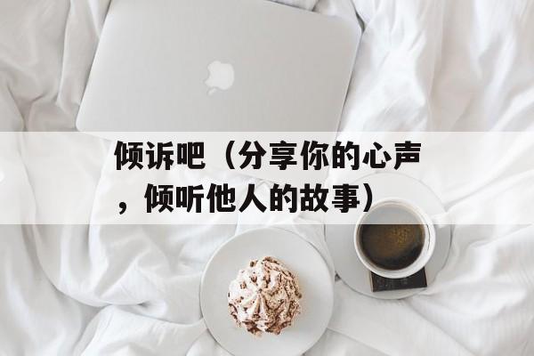 倾诉吧（分享你的心声，倾听他人的故事）-第1张图片-居家生活