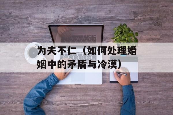 为夫不仁（如何处理婚姻中的矛盾与冷漠）-第1张图片-居家生活