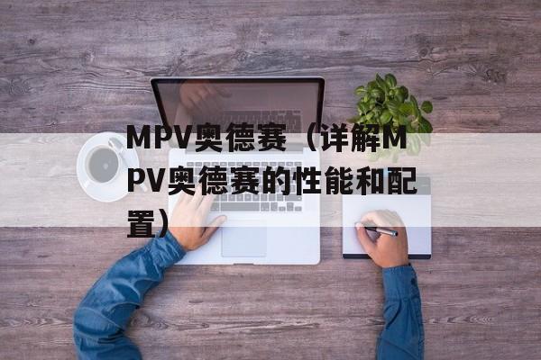 MPV奥德赛（详解MPV奥德赛的性能和配置）-第1张图片-居家生活