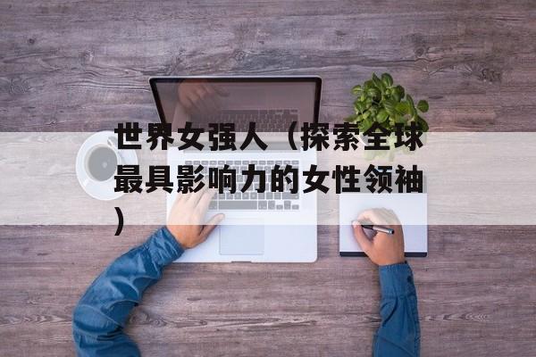 世界女强人（探索全球最具影响力的女性领袖）-第1张图片-居家生活