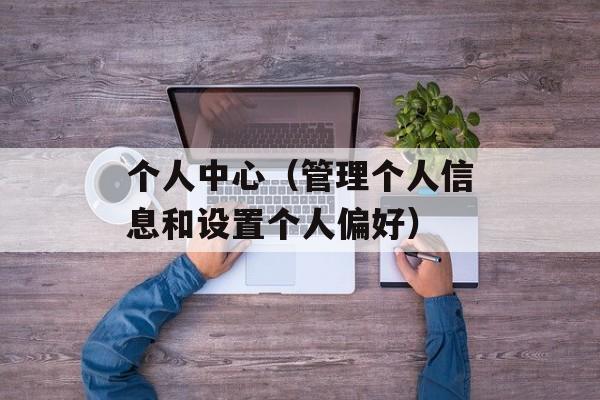 个人中心（管理个人信息和设置个人偏好）-第1张图片-居家生活