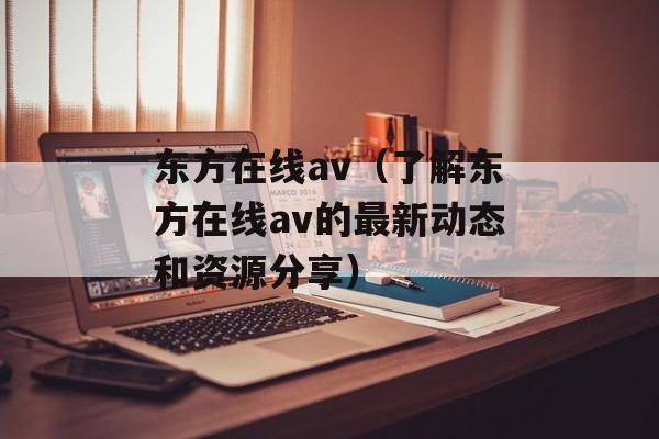 东方在线av（了解东方在线av的最新动态和资源分享）-第1张图片-居家生活