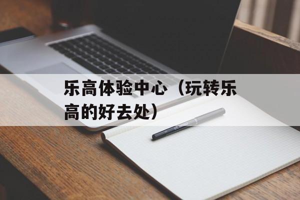 乐高体验中心（玩转乐高的好去处）-第1张图片-居家生活