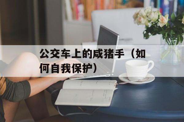 公交车上的咸猪手（如何自我保护）-第1张图片-居家生活