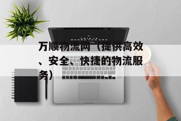 万顺物流网（提供高效、安全、快捷的物流服务）-第1张图片-居家生活